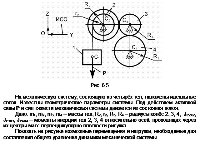 Подпись:  

Рис. 6.5

На механическую систему, состоящую из четырёх тел, наложены идеальные связи. Известны геометрические параметры системы. Под действием активной силы Р и сил тяжести механическая система движется из состояния покоя.
Дано: m1, m2, m3, m4 – массы тел; R2, r2, R3, R4 – радиусы колёс 2, 3, 4;  JС2Х2, JС3Х3, JC4X4 – моменты инерции тел 2, 3, 4 относительно осей, проходящих через их центры масс перпендикулярно плоскости рисунка.
Показать на рисунке возможные перемещения и нагрузки, необходимые для составления общего уравнения динамики механической системы.
