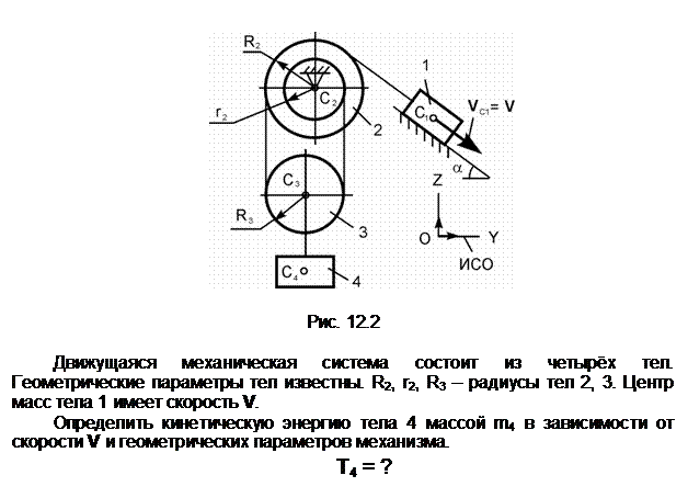 Подпись:  

Рис. 12.2

Движущаяся механическая система состоит из четырёх тел. Геометриче-ские параметры тел известны. R2, r2, R3 – радиусы тел 2, 3. Центр масс тела 1 имеет скорость V.
Определить кинетическую энергию тела 4 массой m4 в зависимости от скорости V и геометрических параметров механизма.
Т4 = ?
