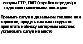Подпись: - сапуны ГТР, ГМТ (коробки передач) и отделения конических шестерен
Промыть сапун в дизельном топливе или керосине; продуть сжатым воздухом; пропитать набивку моторным маслом; установить сапун на место
